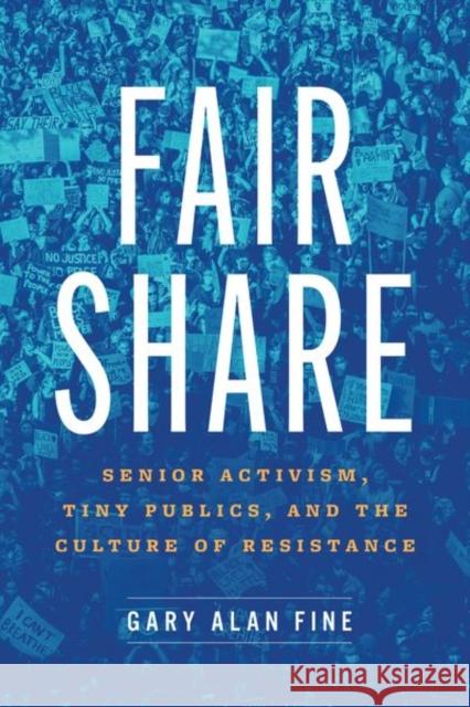 Fair Share: Senior Activism, Tiny Publics, and the Culture of Resistance Fine, Gary Alan 9780226823812 CHICAGO UNIVERSITY PRESS