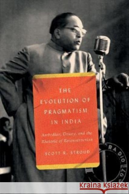 The Evolution of Pragmatism in India: Ambedkar, Dewey, and the Rhetoric of Reconstruction Stroud, Scott R. 9780226823881 CHICAGO UNIVERSITY PRESS