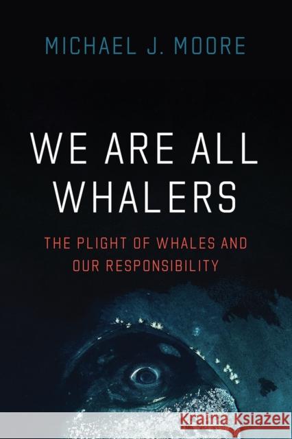 We Are All Whalers: The Plight of Whales and Our Responsibility Moore, Michael J. 9780226823997 The University of Chicago Press