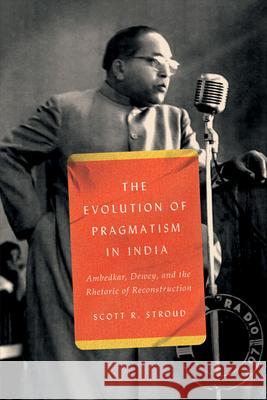 The Evolution of Pragmatism in India: Ambedkar, Dewey, and the Rhetoric of Reconstruction Stroud, Scott R. 9780226824321 CHICAGO UNIVERSITY PRESS