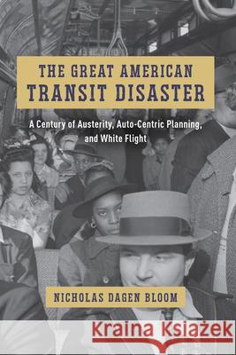 The Great American Transit Disaster: A Century of Austerity, Auto-Centric Planning, and White Flight Bloom, Nicholas Dagen 9780226824406
