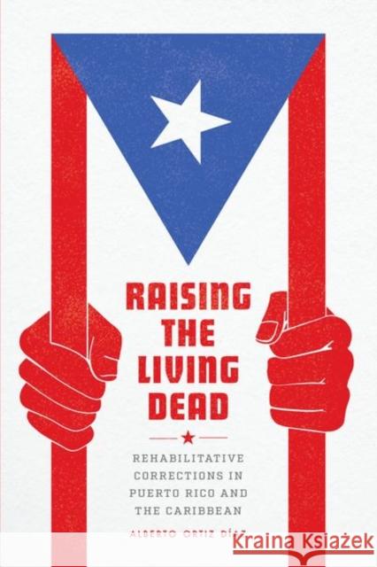 Raising the Living Dead: Rehabilitative Corrections in Puerto Rico and the Caribbean Ortiz Díaz, Alberto 9780226824499