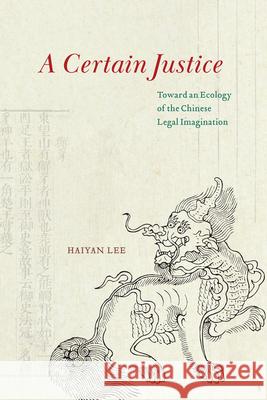 A Certain Justice: Toward an Ecology of the Chinese Legal Imagination Haiyan Lee 9780226825250