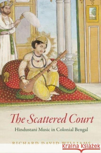 The Scattered Court: Hindustani Music in Colonial Bengal Williams, Richard David 9780226825458 The University of Chicago Press