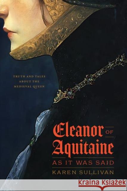 Eleanor of Aquitaine, as It Was Said: Truth and Tales about the Medieval Queen Professor Karen Sullivan 9780226825830