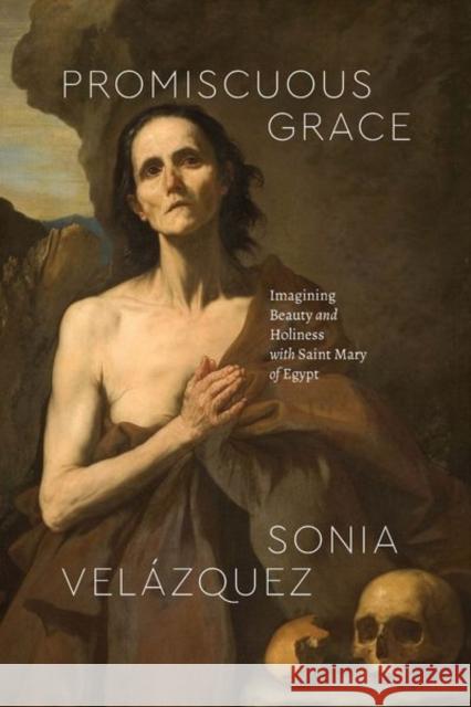 Promiscuous Grace: Imagining Beauty and Holiness with Saint Mary of Egypt Velázquez, Sonia 9780226826080