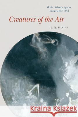 Creatures of the Air: Music, Atlantic Spirits, Breath, 1817–1913 J. Q. Davies 9780226826134 The University of Chicago Press