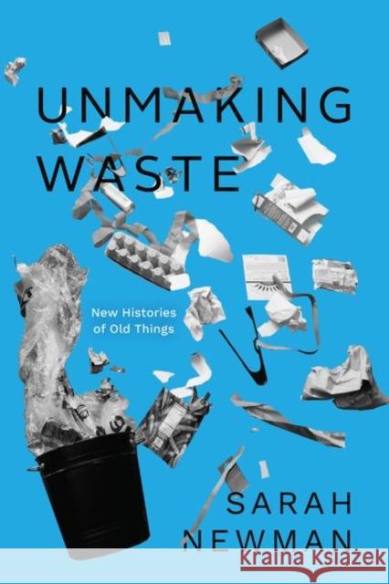 Unmaking Waste: New Histories of Old Things Newman, Sarah 9780226826370