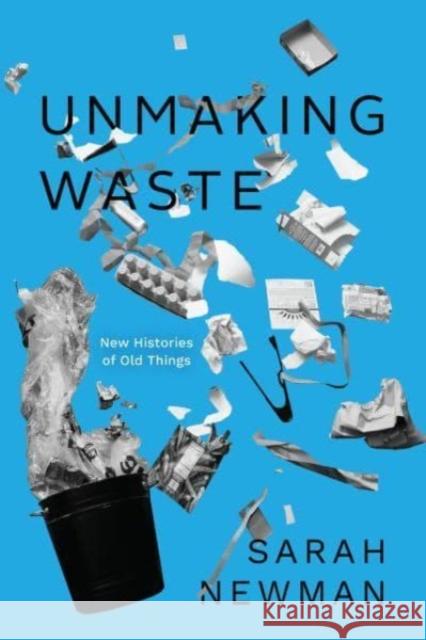 Unmaking Waste: New Histories of Old Things Newman, Sarah 9780226826394