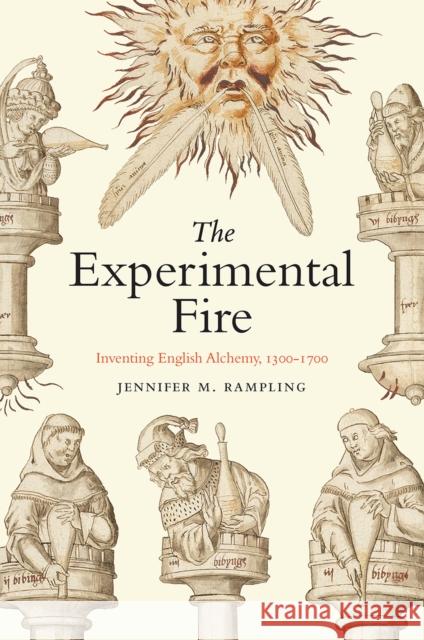 The Experimental Fire: Inventing English Alchemy, 1300–1700 Jennifer M Rampling 9780226826547