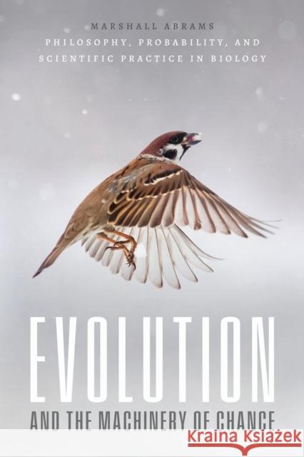 Evolution and the Machinery of Chance: Philosophy, Probability, and Scientific Practice in Biology Marshall Abrams 9780226826639