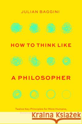 How to Think Like a Philosopher: Twelve Key Principles for More Humane, Balanced, and Rational Thinking Baggini, Julian 9780226826646 The University of Chicago Press