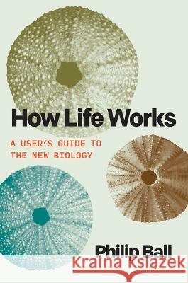 How Life Works: A User\'s Guide to the New Biology Philip Ball 9780226826684 University of Chicago Press