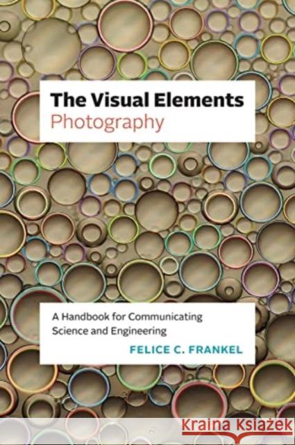 The Visual Elements-Photography: A Handbook for Communicating Science and Engineering Felice C. Frankel 9780226827025 The University of Chicago Press