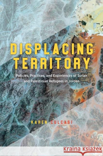 Displacing Territory: Syrian and Palestinian Refugees in Jordan Karen Culcasi 9780226827063 The University of Chicago Press