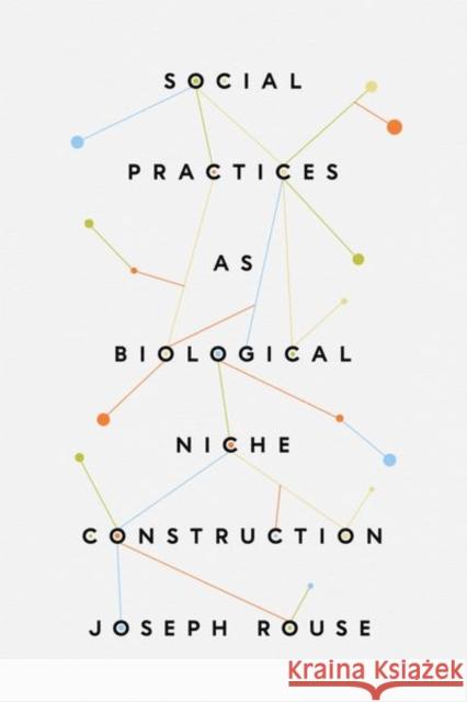 Social Practices as Biological Niche Construction Joseph Rouse 9780226827957 The University of Chicago Press