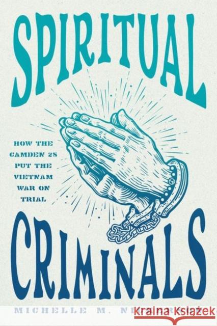 Spiritual Criminals: How the Camden 28 Put the Vietnam War on Trial Michelle M. Nickerson 9780226828039