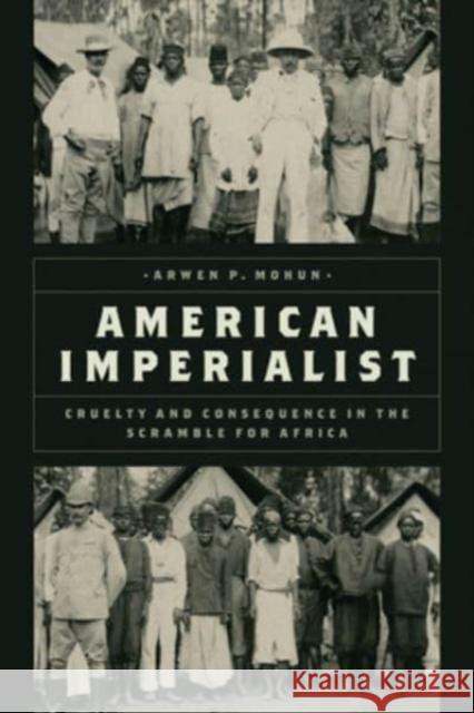 American Imperialist: Cruelty and Consequence in the Scramble for Africa Arwen P. Mohun 9780226828190 The University of Chicago Press