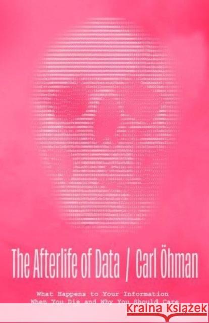 The Afterlife of Data: What Happens to Your Information When You Die and Why You Should Care Carl Ohman 9780226828220 The University of Chicago Press