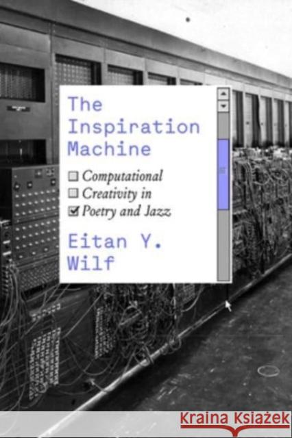 The Inspiration Machine: Computational Creativity in Poetry and Jazz Eitan Y. Wilf 9780226828336 The University of Chicago Press