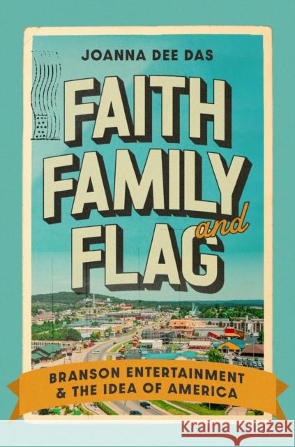 Faith, Family, and Flag: Branson Entertainment and the Idea of America Joanna Dee Das 9780226828404 University of Chicago Press