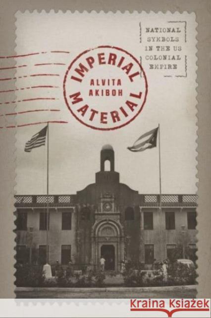 Imperial Material: National Symbols in the US Colonial Empire Alvita Akiboh 9780226828480 The University of Chicago Press