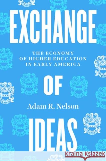 Exchange of Ideas: The Economy of Higher Education in Early America Adam R. Nelson 9780226828497