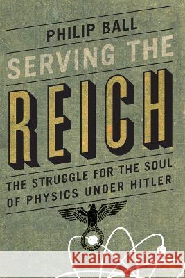 Serving the Reich: The Struggle for the Soul of Physics Under Hitler Philip Ball 9780226829340 University of Chicago Press