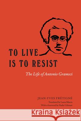 To Live Is to Resist: The Life of Antonio Gramsci Jean-Yves Fretigne 9780226829388