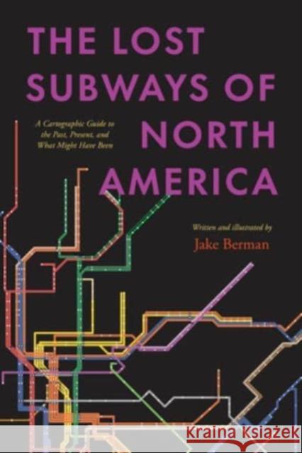 The Lost Subways of North America: A Cartographic Guide to the Past, Present, and What Might Have Been Jake Berman Jake Berman 9780226829791 University of Chicago Press