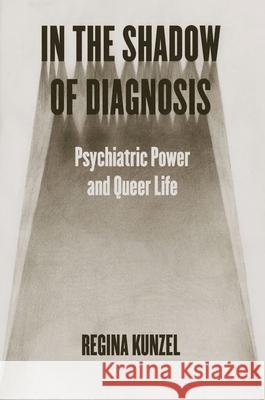 In the Shadow of Diagnosis: Psychiatric Power and Queer Life Regina Kunzel 9780226830193 The University of Chicago Press