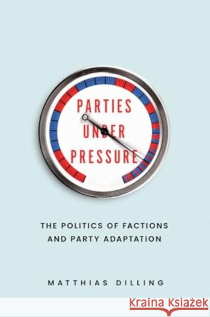 Parties Under Pressure: The Politics of Factions and Party Adaptation Matthias Dilling 9780226830254 University of Chicago Press