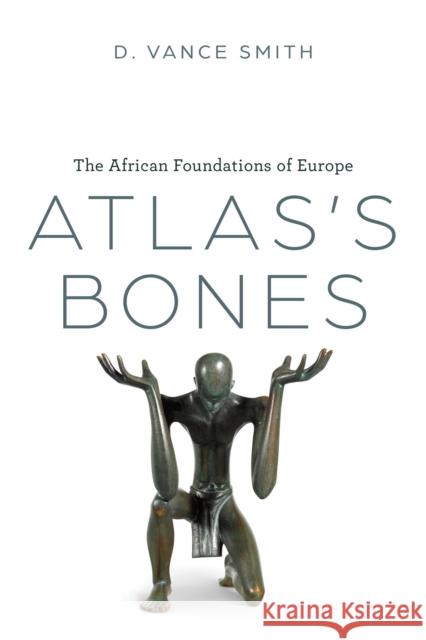 Atlas's Bones: The African Foundations of Europe D. Vance Smith 9780226830308
