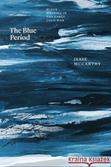 The Blue Period: Black Writing in the Early Cold War Jesse McCarthy 9780226830377 The University of Chicago Press