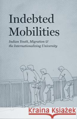 Indebted Mobilities: Indian Youth, Migration, and the Internationalizing University Susan Thomas 9780226830681