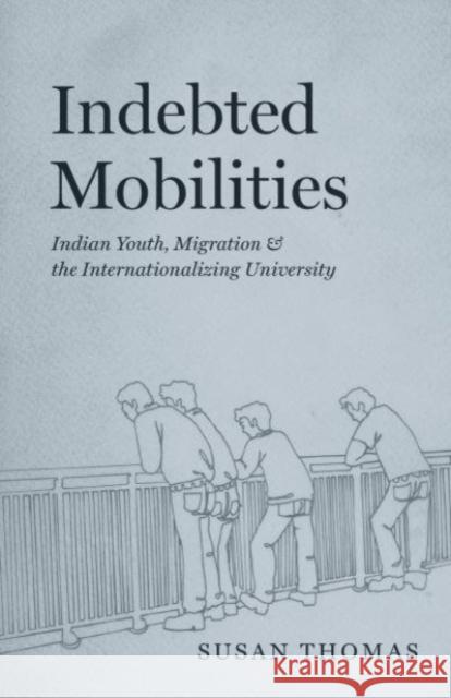 Indebted Mobilities: Indian Youth, Migration, and the Internationalizing University Susan Thomas 9780226830704 University of Chicago Press