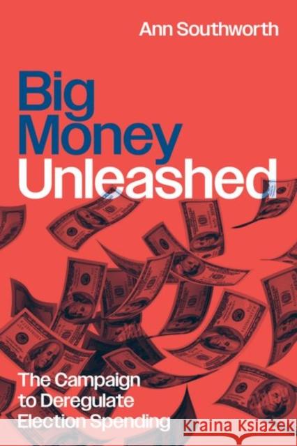 Big Money Unleashed: The Campaign to Deregulate Election Spending Ann Southworth 9780226830711 University of Chicago Press