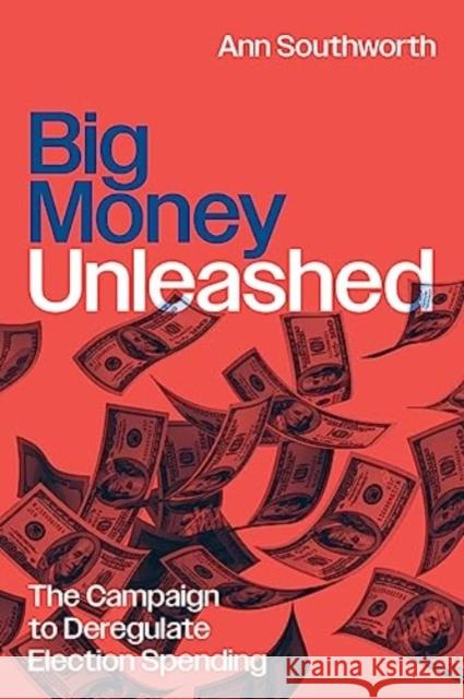 Big Money Unleashed: The Campaign to Deregulate Election Spending Ann Southworth 9780226830735 The University of Chicago Press