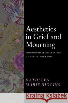 Aesthetics in Grief and Mourning: Philosophical Reflections on Coping with Loss Kathleen Marie Higgins 9780226831046 The University of Chicago Press