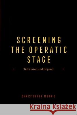 Screening the Operatic Stage: Television and Beyond Christopher Morris 9780226831275 The University of Chicago Press