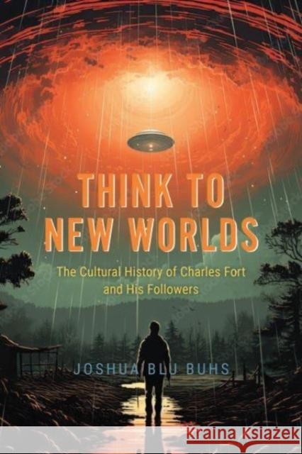 Think to New Worlds: The Cultural History of Charles Fort and His Followers Joshua Blu Buhs 9780226831480 The University of Chicago Press