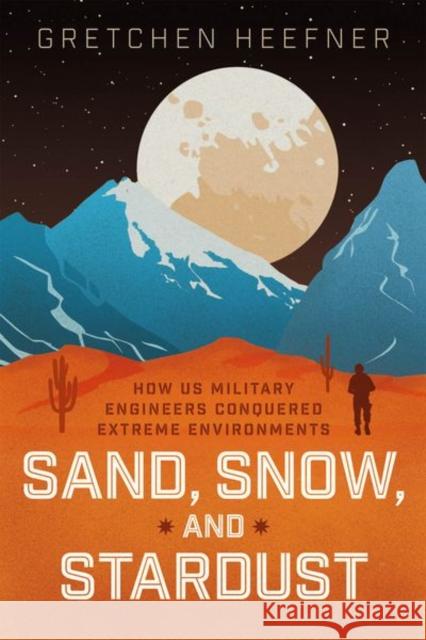 Sand, Snow, and Stardust: How Us Military Engineers Conquered Extreme Environments Gretchen Heefner 9780226831596 University of Chicago Press