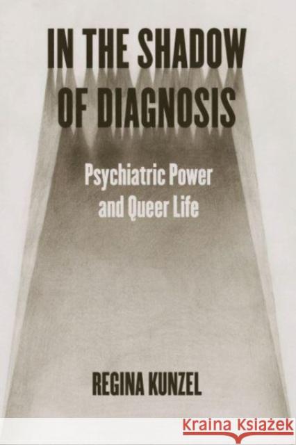 In the Shadow of Diagnosis: Psychiatric Power and Queer Life Regina Kunzel 9780226831855 The University of Chicago Press