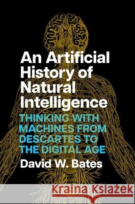 An Artificial History of Natural Intelligence: Thinking with Machines from Descartes to the Digital Age David W. Bates 9780226832104 The University of Chicago Press
