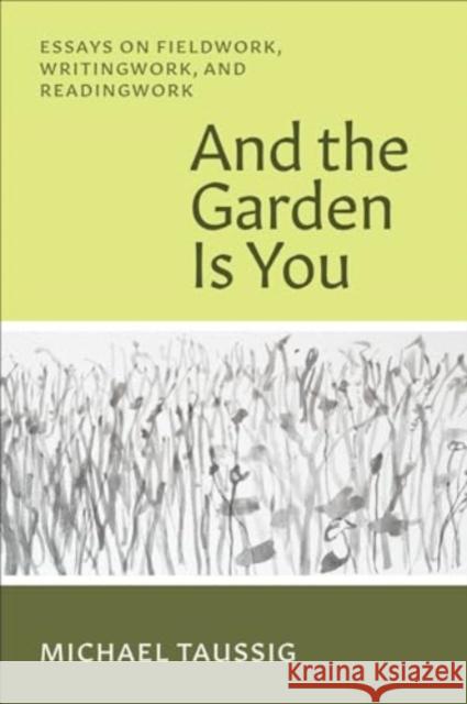 And the Garden Is You: Essays on Fieldwork, Writingwork, and Readingwork Michael Taussig 9780226832401 University of Chicago Press