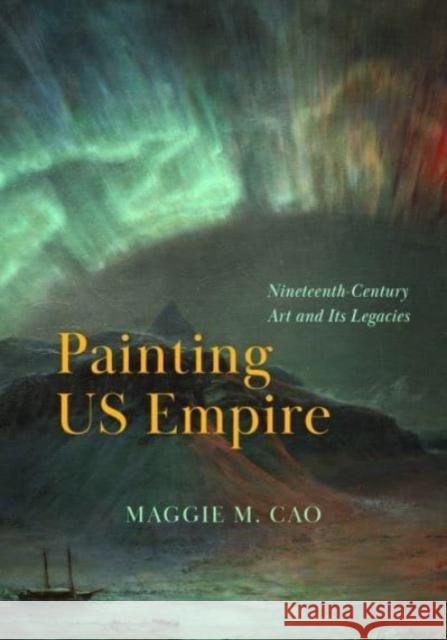 Painting US Empire: Nineteenth-Century Art and Its Legacies Maggie M. Cao 9780226832418 The University of Chicago Press