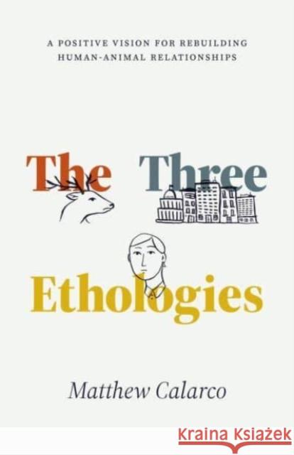 The Three Ethologies: A Positive Vision for Rebuilding Human-Animal Relationships Matthew Calarco 9780226832456 The University of Chicago Press