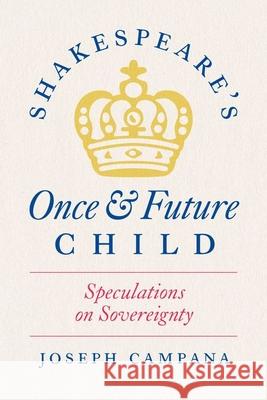 Shakespeare's Once and Future Child: Speculations on Sovereignty Professor Joseph Campana 9780226832531 The University of Chicago Press