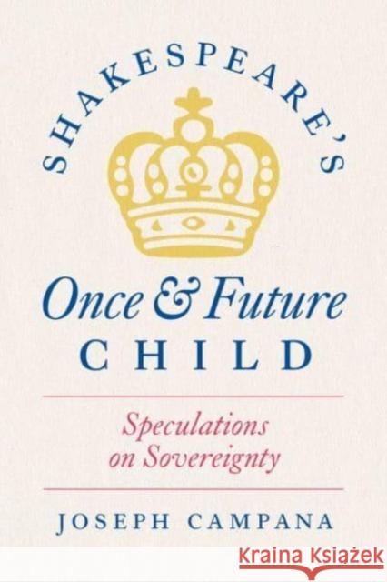 Shakespeare's Once and Future Child: Speculations on Sovereignty Professor Joseph Campana 9780226832548 The University of Chicago Press
