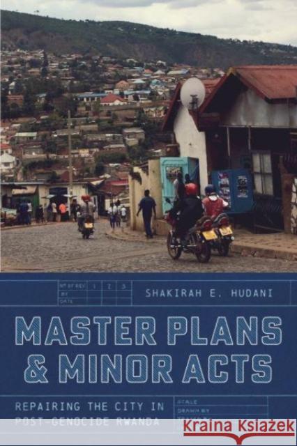 Master Plans and Minor Acts: Repairing the City in Post-Genocide Rwanda Shakirah E. Hudani 9780226832722 The University of Chicago Press
